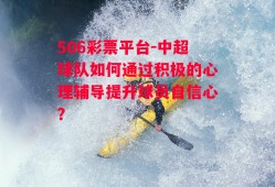 506彩票平台-中超球队如何通过积极的心理辅导提升球员自信心？