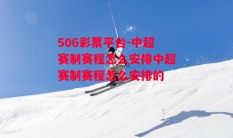 506彩票平台-中超赛制赛程怎么安排中超赛制赛程怎么安排的