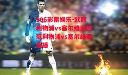 506彩票娱乐-欧冠利物浦vs塞尔维亚欧冠利物浦vs塞尔维亚直播