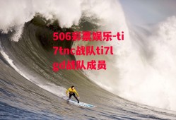 506彩票娱乐-ti7tnc战队ti7lgd战队成员